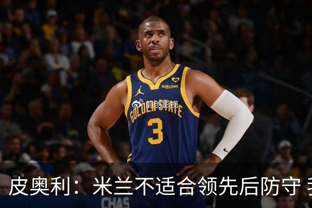 皮奥利：米兰不适合领先后防守 我们就该不断进攻