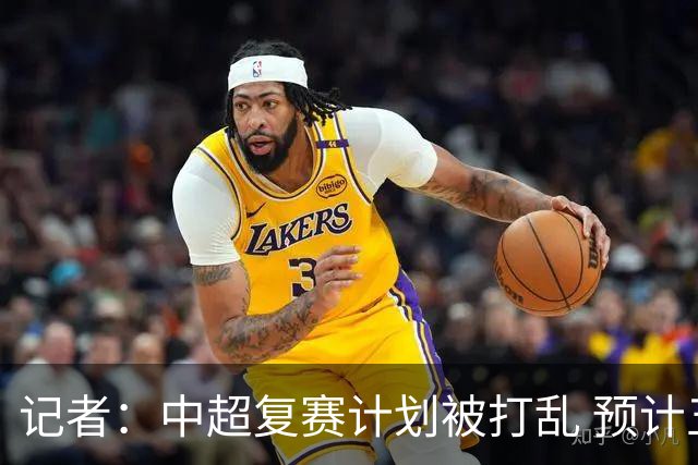 记者：中超复赛计划被打乱 预计五月结束能开赛