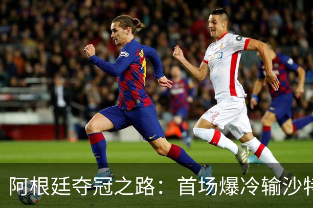 阿根廷夺冠之路：首场爆冷输沙特 经历2次点球大战