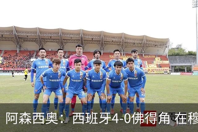 阿森西奥：西班牙4-0佛得角 在穆里尼奥带领下对西甲夺冠很有信心