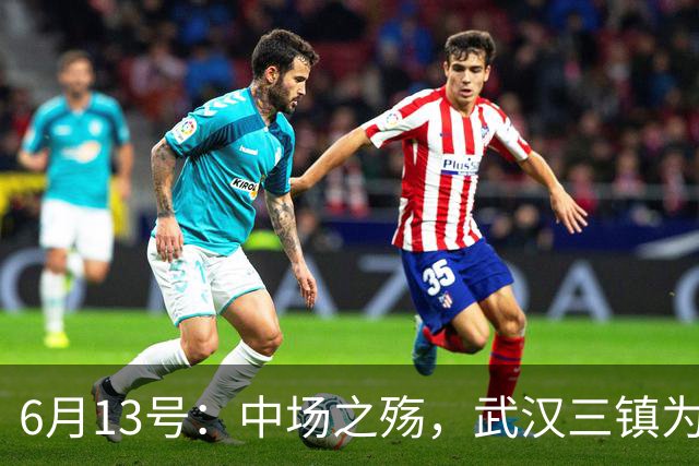 6月13号：中场之殇，武汉三镇为何偏爱引进中场国脚，难道防线问题不重要
